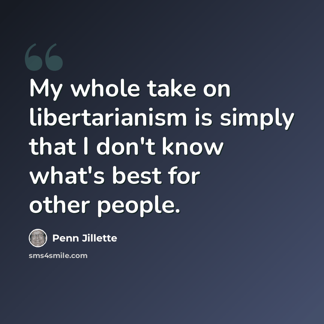 “My whole take on libertarianism is simply that I don't know what's best for other people.” quote by Penn Jillette
