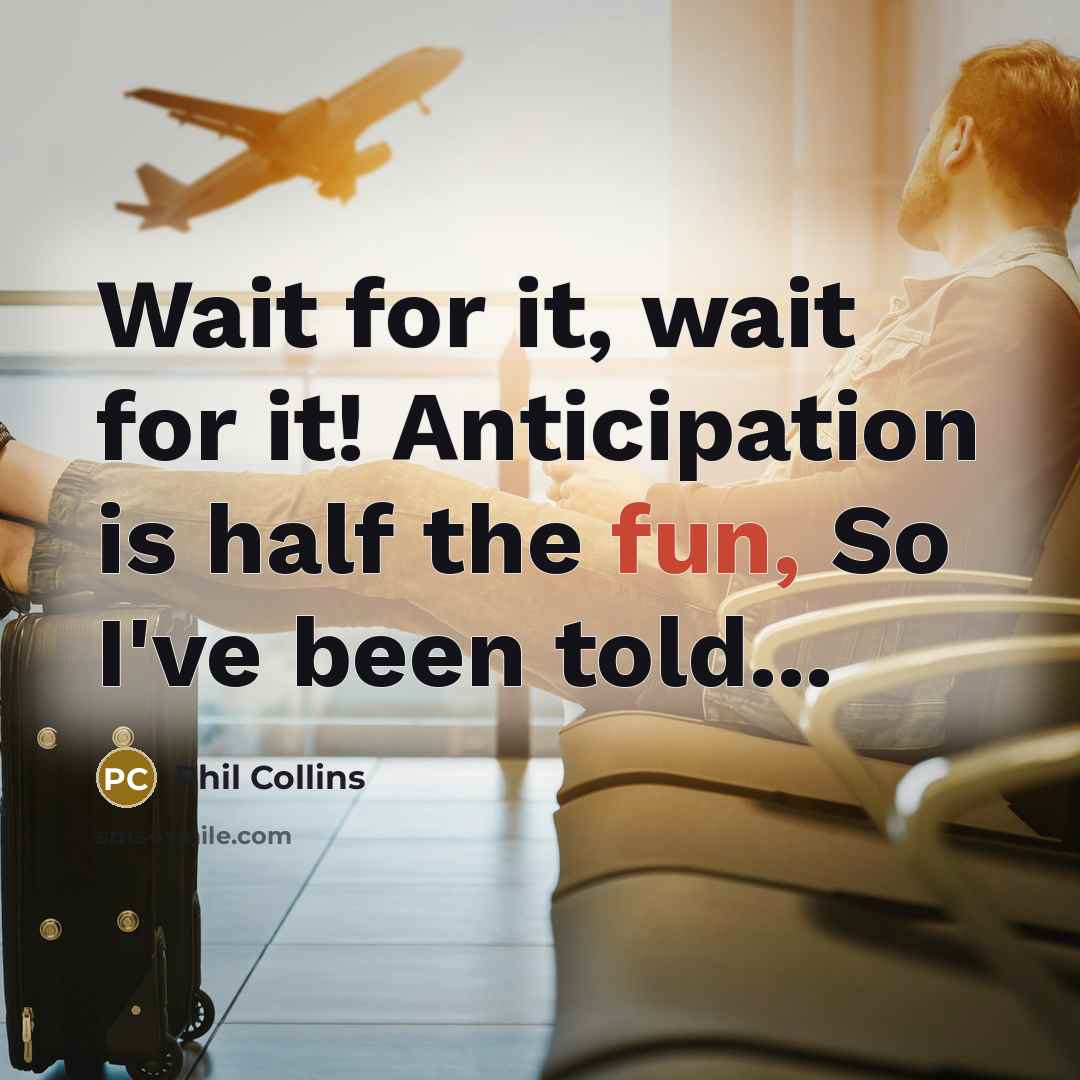 “Wait for it, wait for it! Anticipation is half the fun, So I've been told...” quote by Phil Collins
