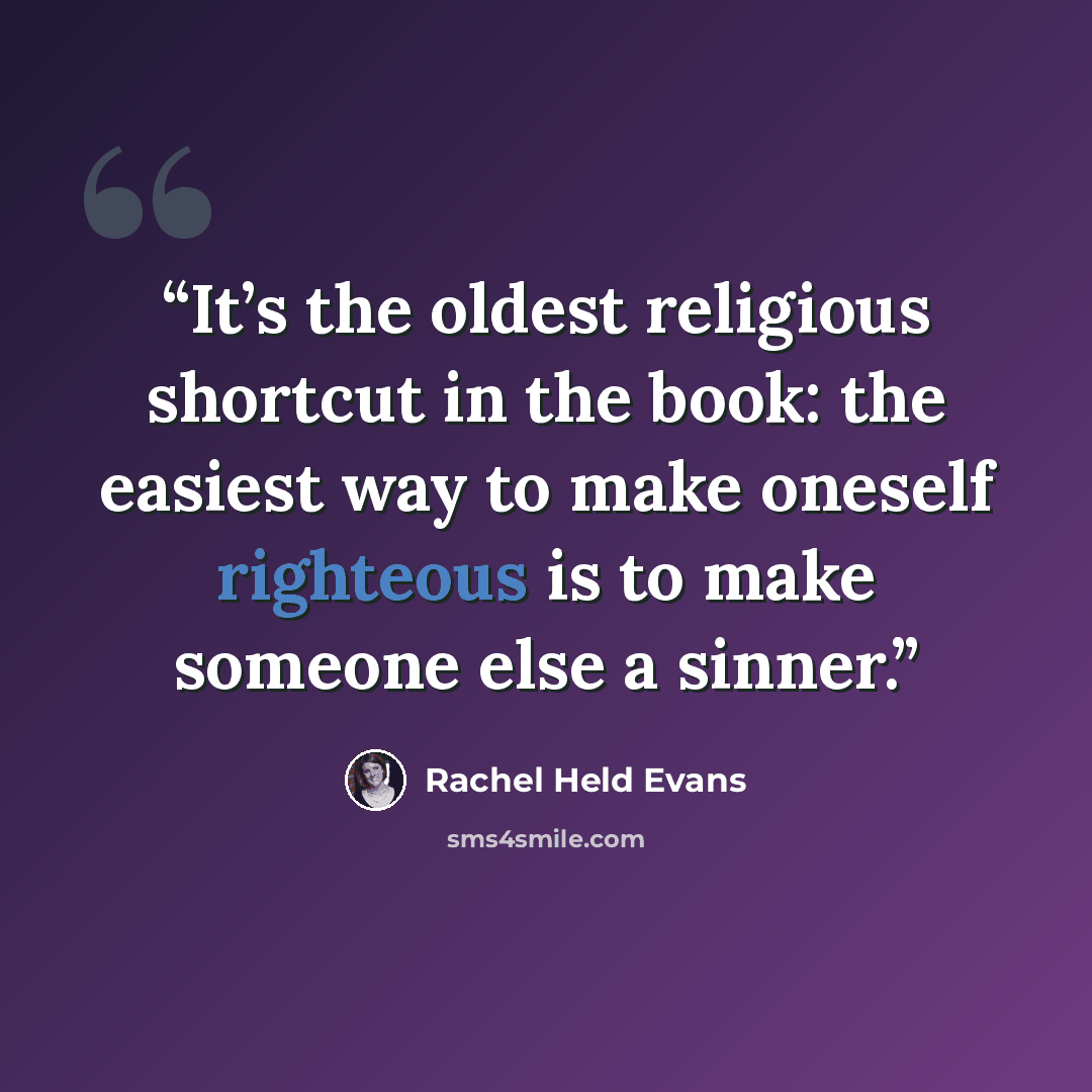 “It’s the oldest religious shortcut in the book: the easiest way to make oneself righteous is to make someone else a sinner.” quote by Rachel Held Evans