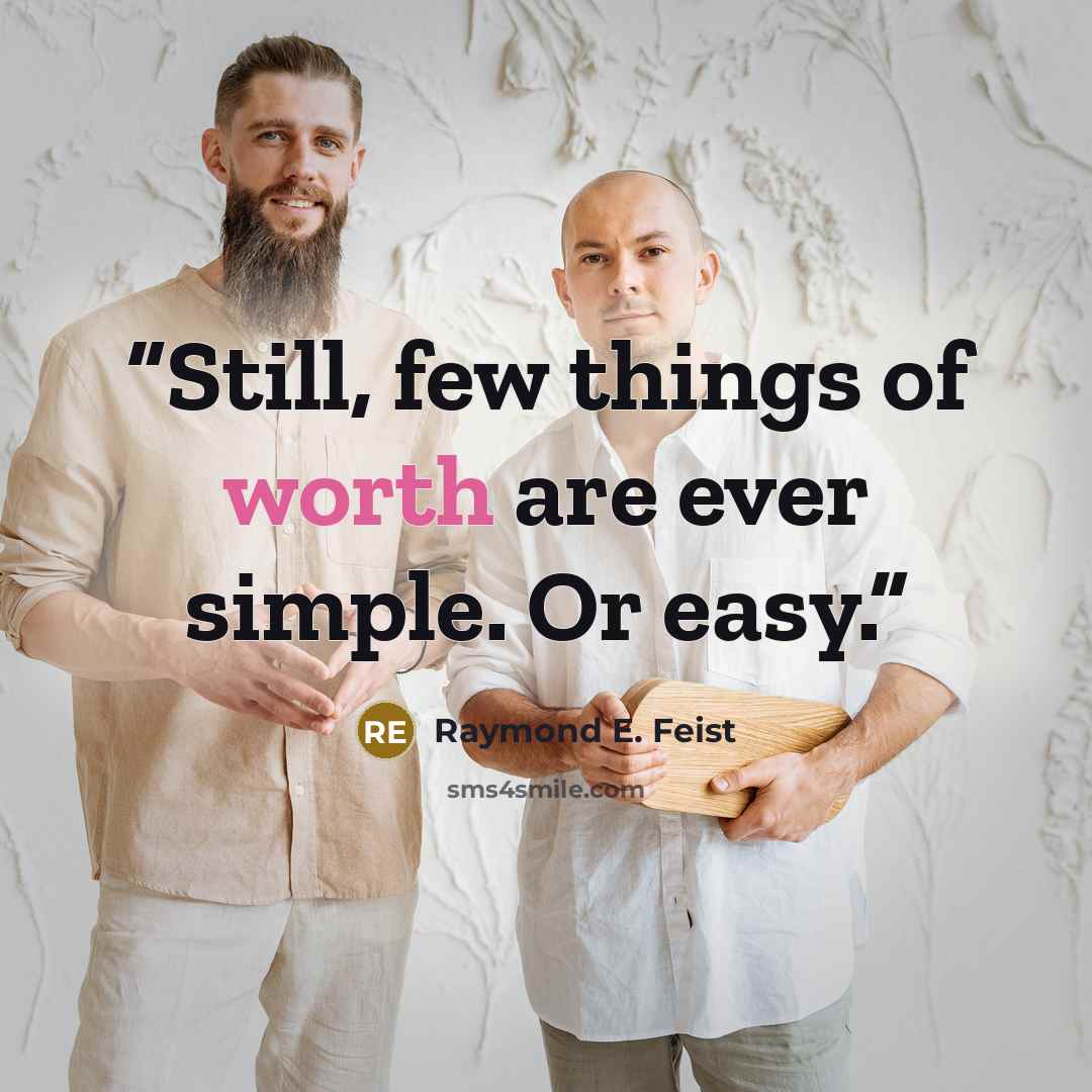 “Still, few things of worth are ever simple. Or easy.” quote by Raymond E. Feist