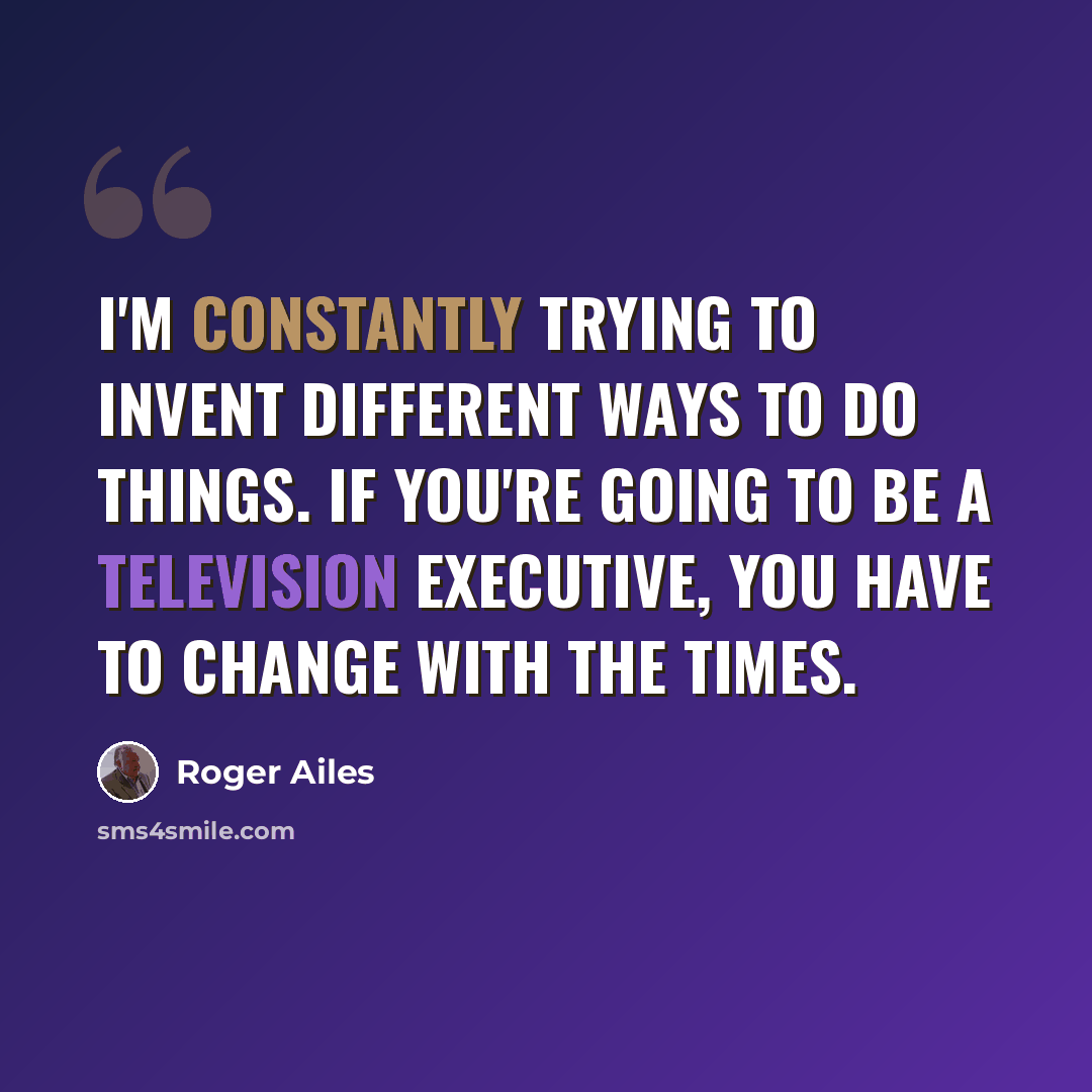 “I'm constantly trying to invent different ways to do things. If you're going to be a television executive, you have to change with the times.” quote by Roger Ailes