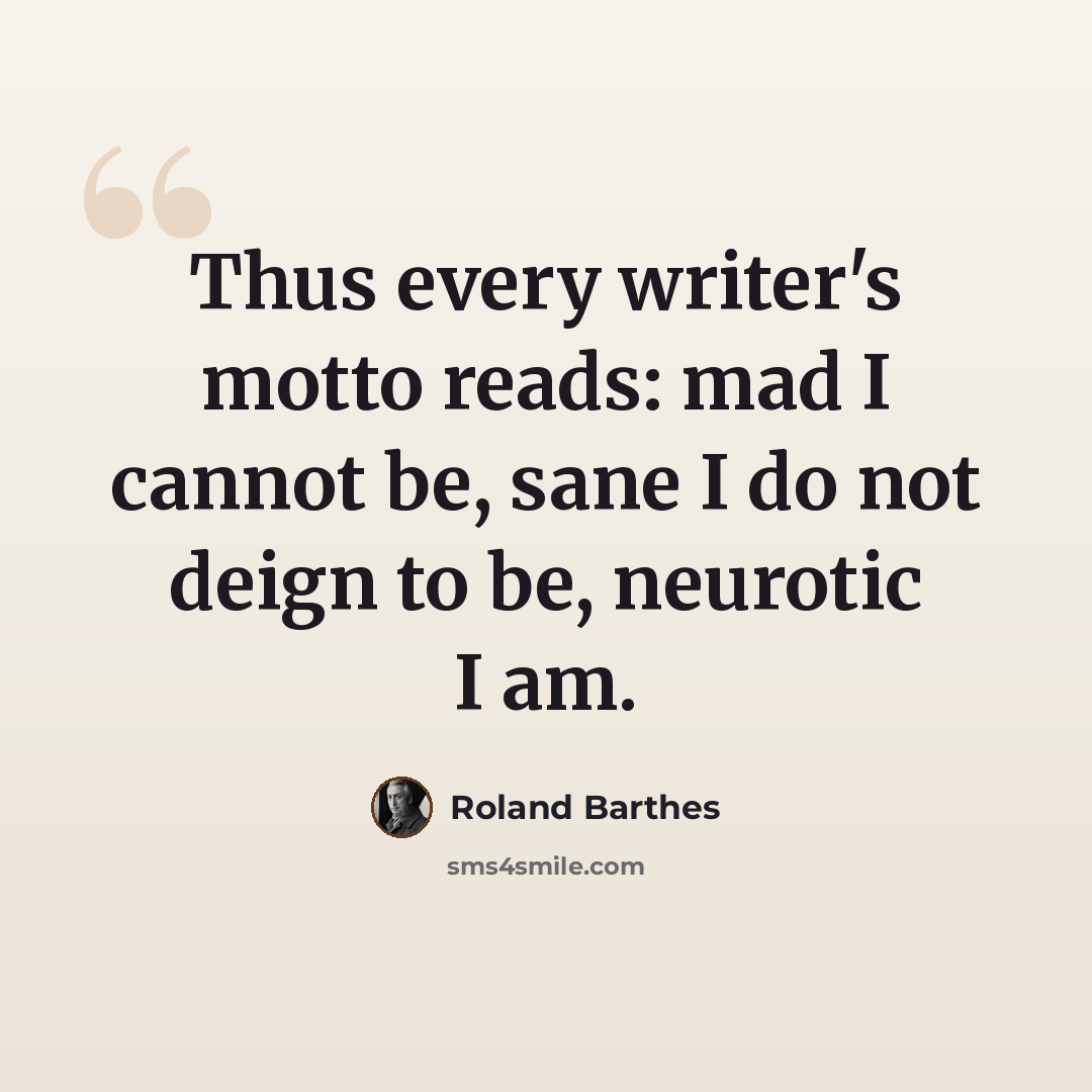 “Thus every writer's motto reads: mad I cannot be, sane I do not deign to be, neurotic I am.” quote by Roland Barthes