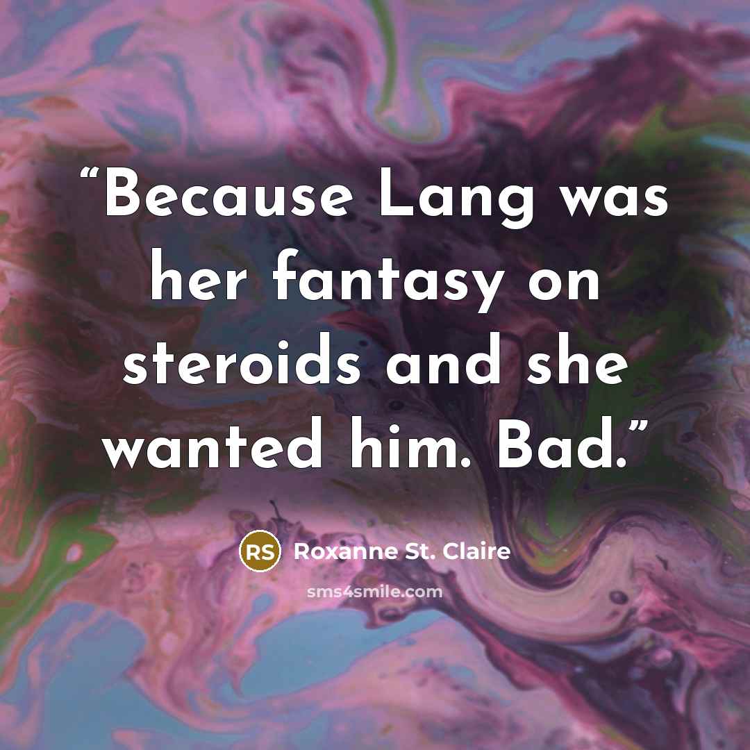 “Because Lang was her fantasy on steroids and she wanted him. Bad.” quote by Roxanne St. Claire