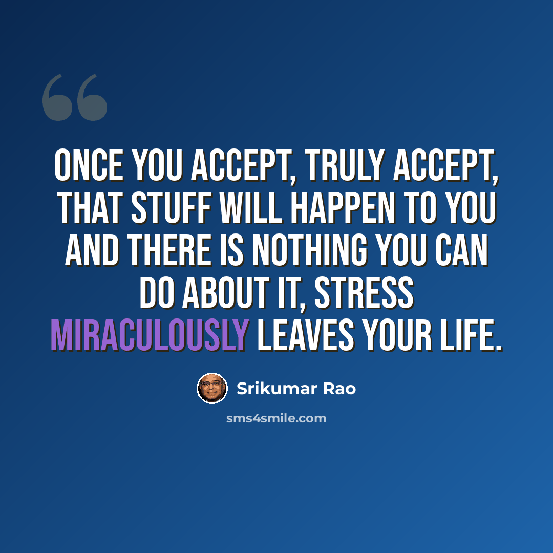 “Once you accept, truly accept, that stuff will happen to you and there is nothing you can do about it, stress miraculously leaves your life.” quote by Srikumar Rao