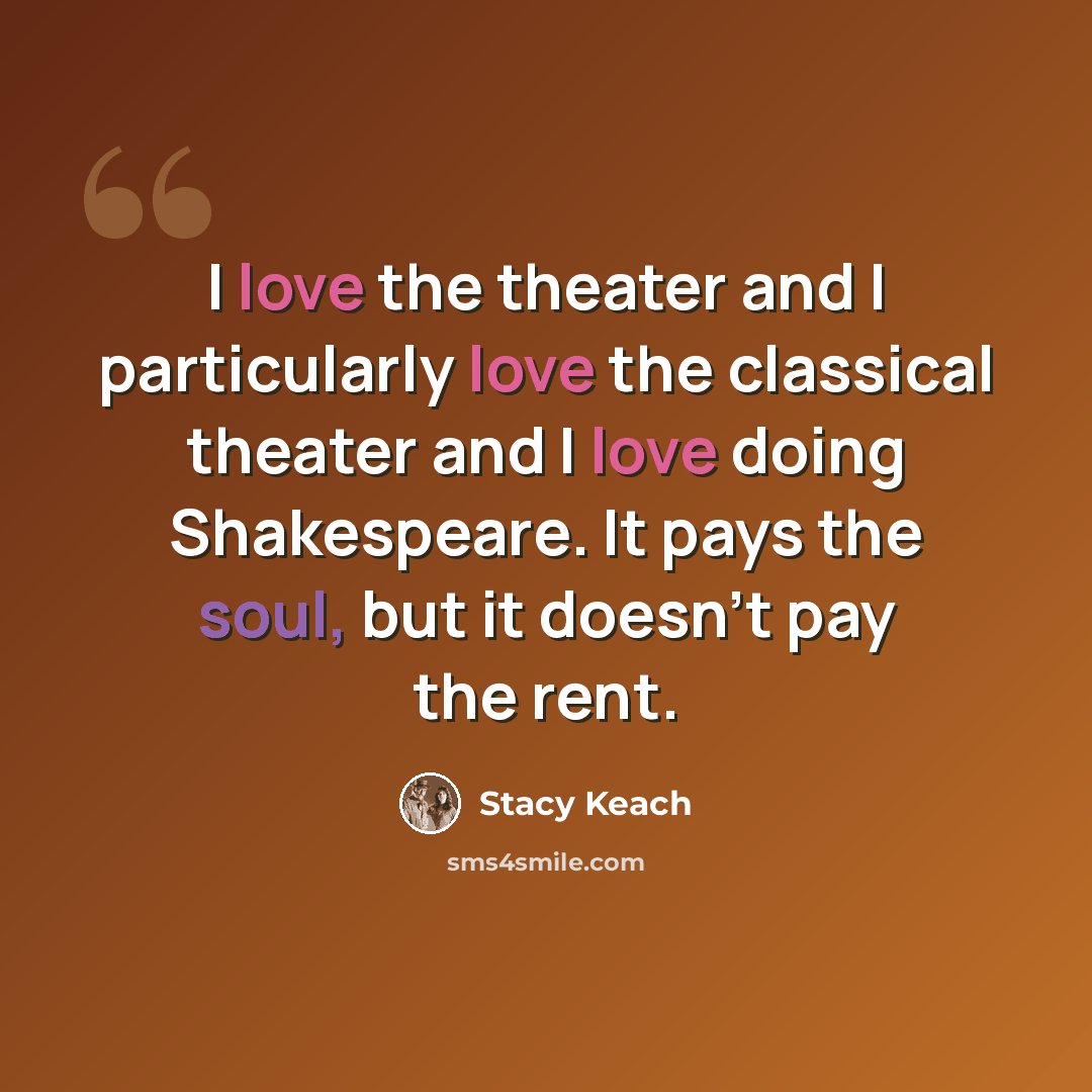 “I love the theater and I particularly love the classical theater and I love doing Shakespeare. It pays the soul, but it doesn't pay the rent.” quote by Stacy Keach