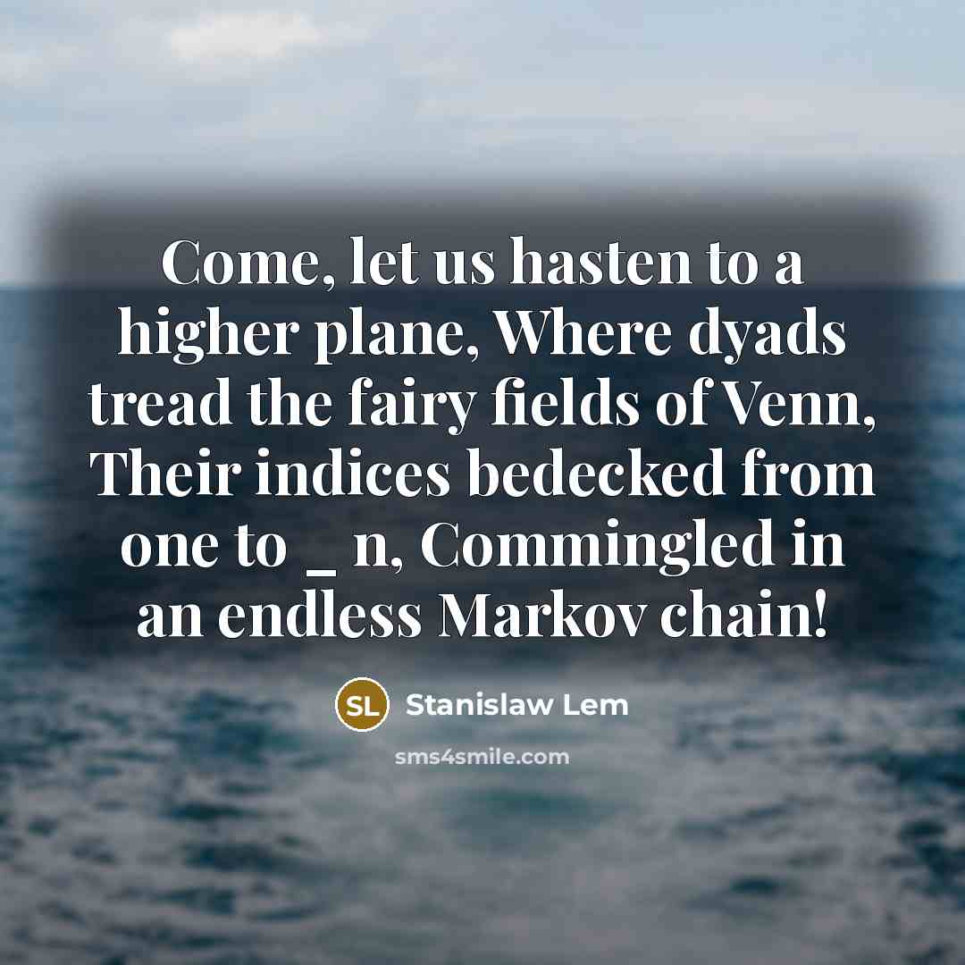 “Come, let us hasten to a higher plane, Where dyads tread the fairy fields of Venn, Their indices bedecked from one to _ n, Commingled in an endless Markov chain!” quote by Stanislaw Lem