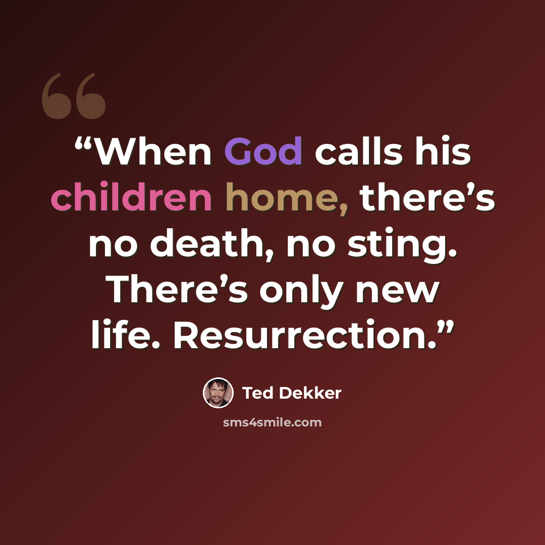“When God calls his children home, there’s no death, no sting. There’s only new life. Resurrection.” quote by Ted Dekker