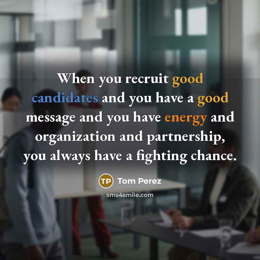 “When you recruit good candidates and you have a good message and you have energy and organization and partnership, you always have a fighting chance.” quote by Tom Perez