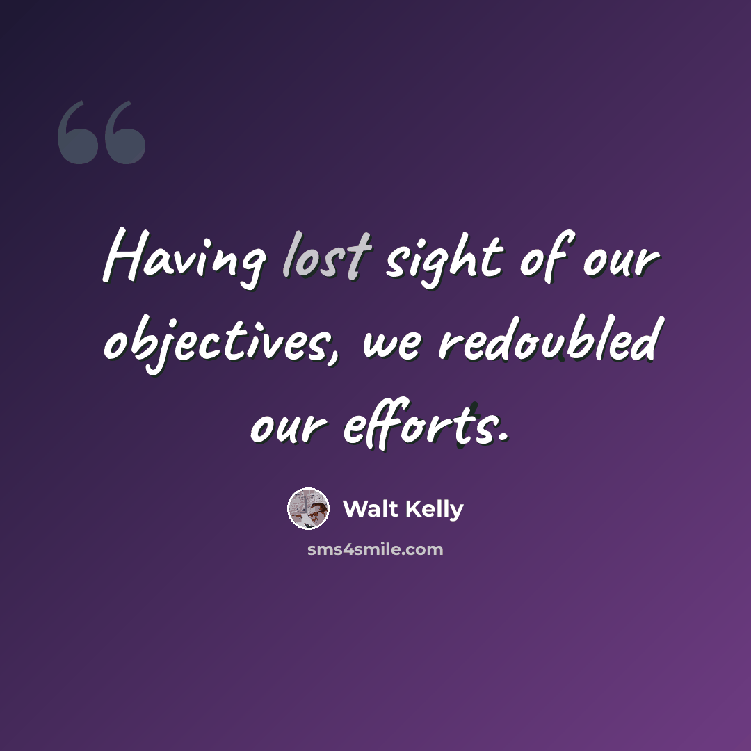 “Having lost sight of our objectives, we redoubled our efforts.” quote by Walt Kelly