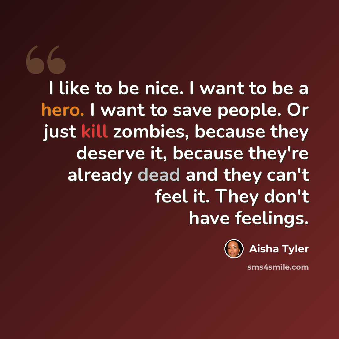 “I like to be nice. I want to be a hero. I want to save people. Or just kill zombies, because they deserve it, because they're already dead and they can't feel it. They don't have feelings.” quote by Aisha Tyler