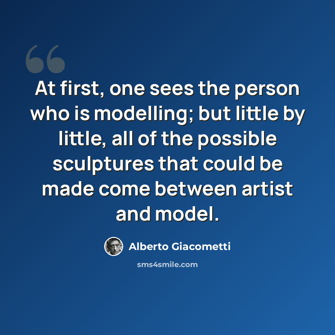 “At first, one sees the person who is modelling; but little by little, all of the possible sculptures that could be made come between artist and model.” quote by Alberto Giacometti