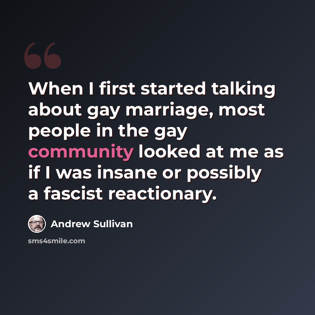 “When I first started talking about gay marriage, most people in the gay community looked at me as if I was insane or possibly a fascist reactionary.” quote by Andrew Sullivan