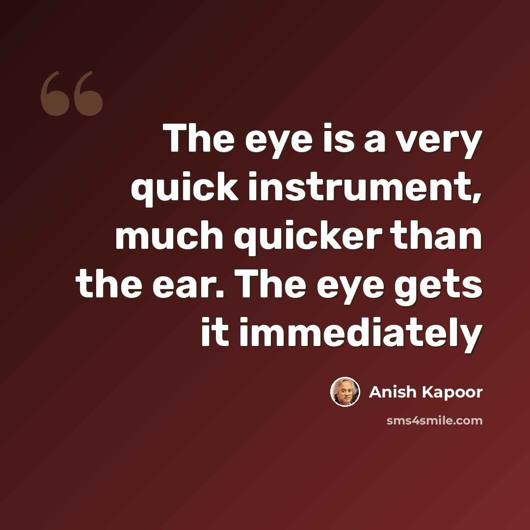 “The eye is a very quick instrument, much quicker than the ear. The eye gets it immediately” quote by Anish Kapoor