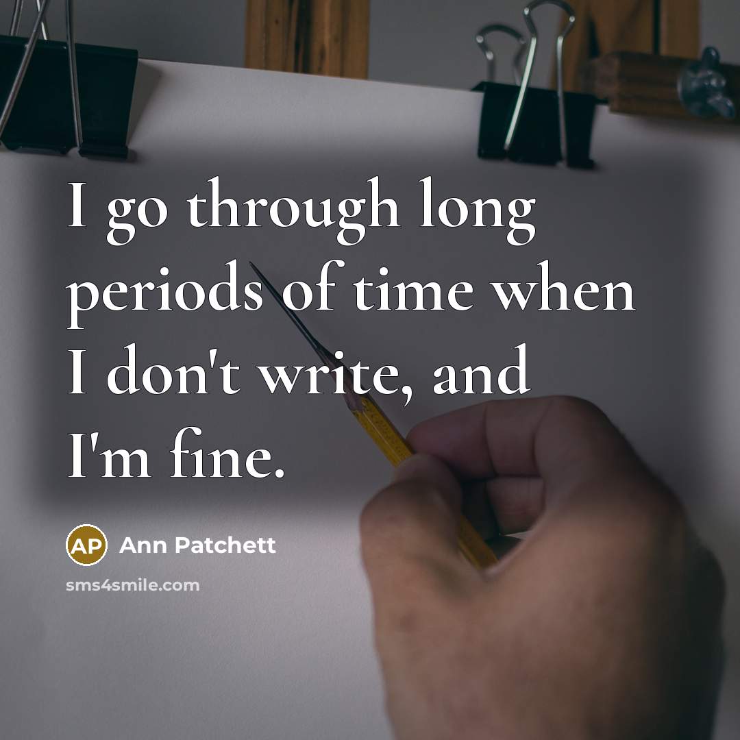 “I go through long periods of time when I don't write, and I'm fine.” quote by Ann Patchett