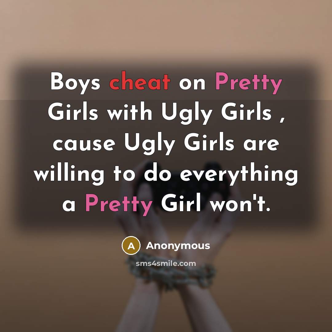 “Boys cheat on Pretty Girls with Ugly Girls , cause Ugly Girls are willing to do everything a Pretty Girl won't.” quote by Anonymous
