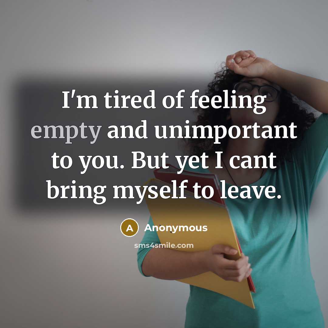 “I'm tired of feeling empty and unimportant to you. But yet I cant bring myself to leave.” quote by Anonymous