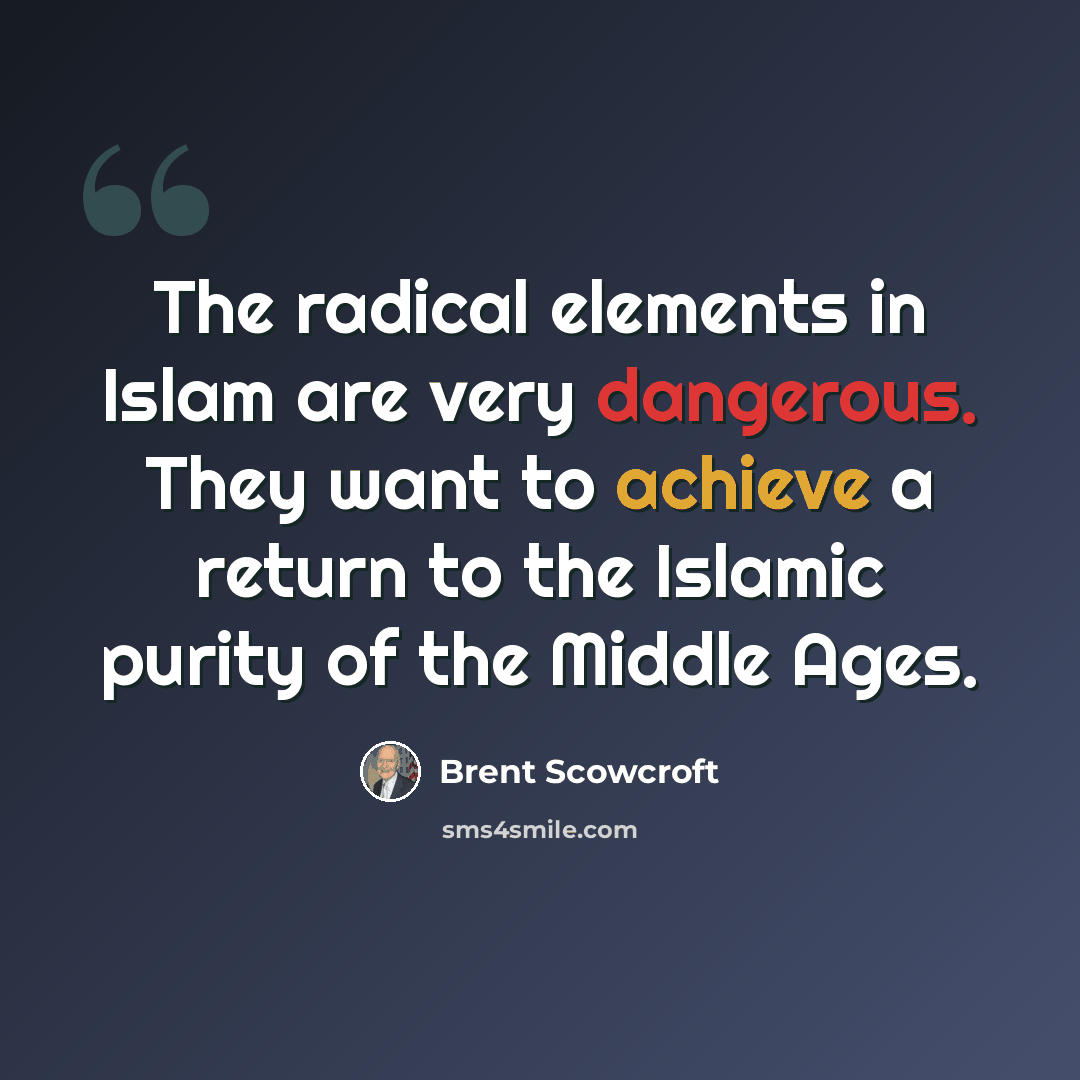 “The radical elements in Islam are very dangerous. They want to achieve a return to the Islamic purity of the Middle Ages.” quote by Brent Scowcroft