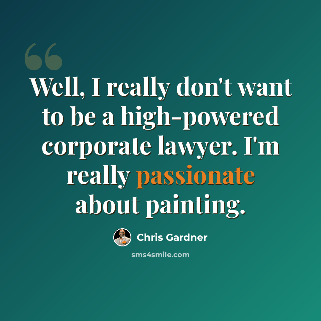 “Well, I really don't want to be a high-powered corporate lawyer. I'm really passionate about painting.” quote by Chris Gardner