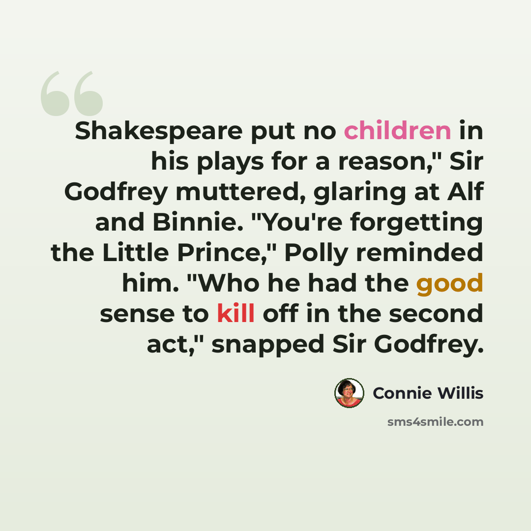 “Shakespeare put no children in his plays for a reason," Sir Godfrey muttered, glaring at Alf and Binnie. "You're forgetting the Little Prince," Polly reminded him. "Who he had the good sense to kill off in the second act," snapped Sir Godfrey.” quote by Connie Willis