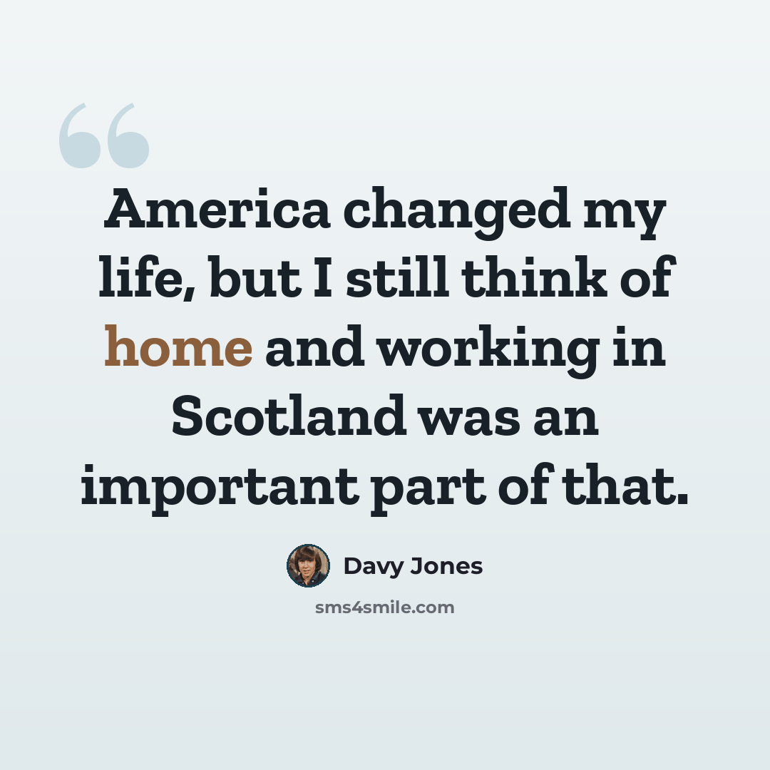 “America changed my life, but I still think of home and working in Scotland was an important part of that.” quote by Davy Jones
