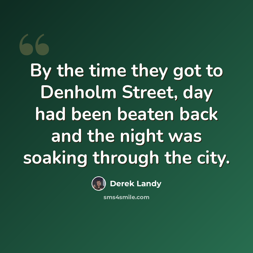 “By the time they got to Denholm Street, day had been beaten back and the night was soaking through the city.” quote by Derek Landy
