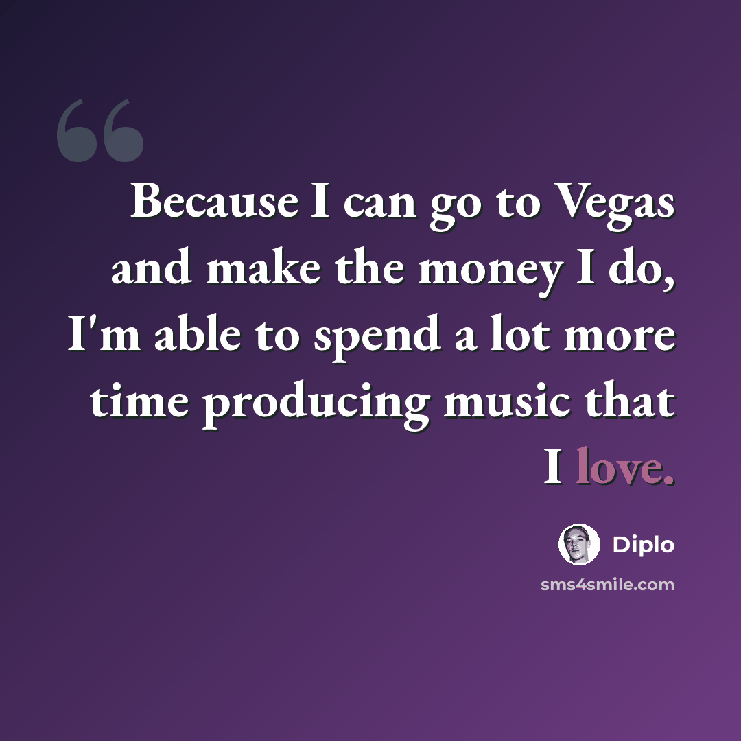 “Because I can go to Vegas and make the money I do, I'm able to spend a lot more time producing music that I love.” quote by Diplo