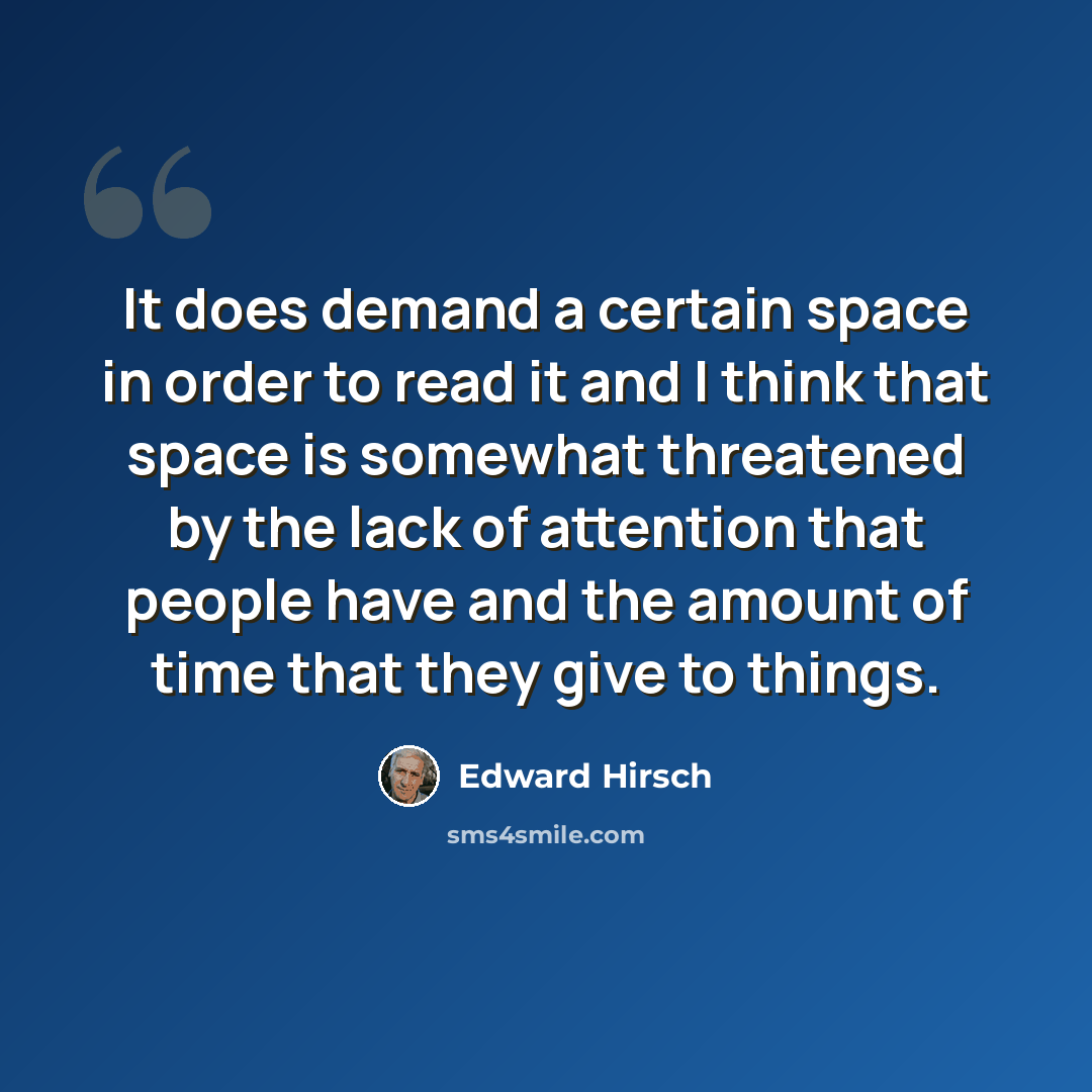 “It does demand a certain space in order to read it and I think that space is somewhat threatened by the lack of attention that people have and the amount of time that they give to things.” quote by Edward Hirsch