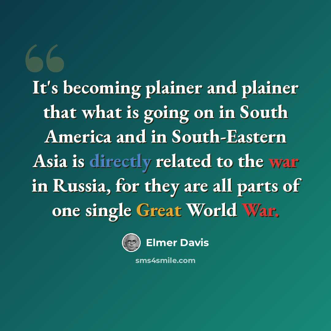“It's becoming plainer and plainer that what is going on in South America and in South-Eastern Asia is directly related to the war in Russia, for they are all parts of one single Great World War.” quote by Elmer Davis