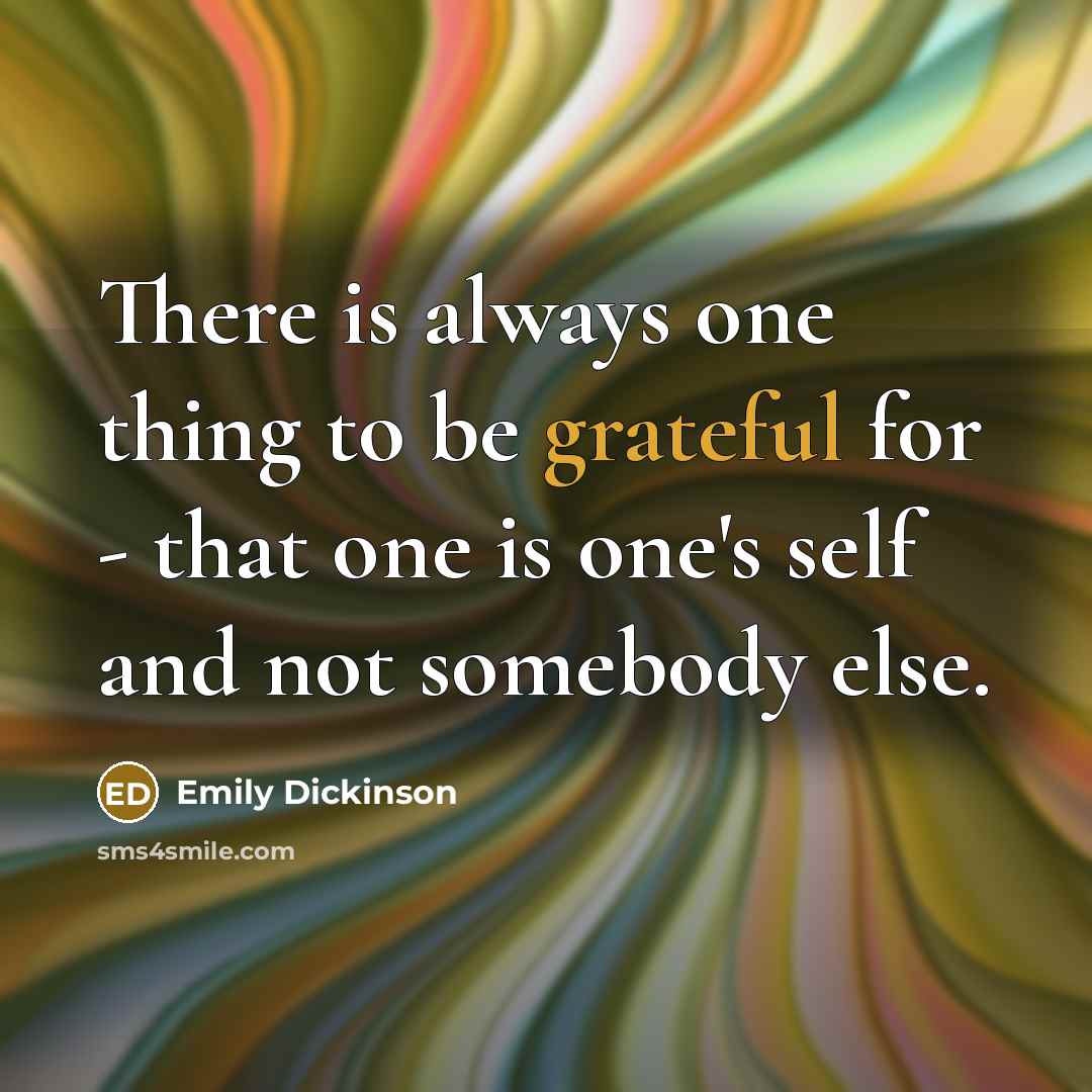 “There is always one thing to be grateful for - that one is one's self and not somebody else.” quote by Emily Dickinson