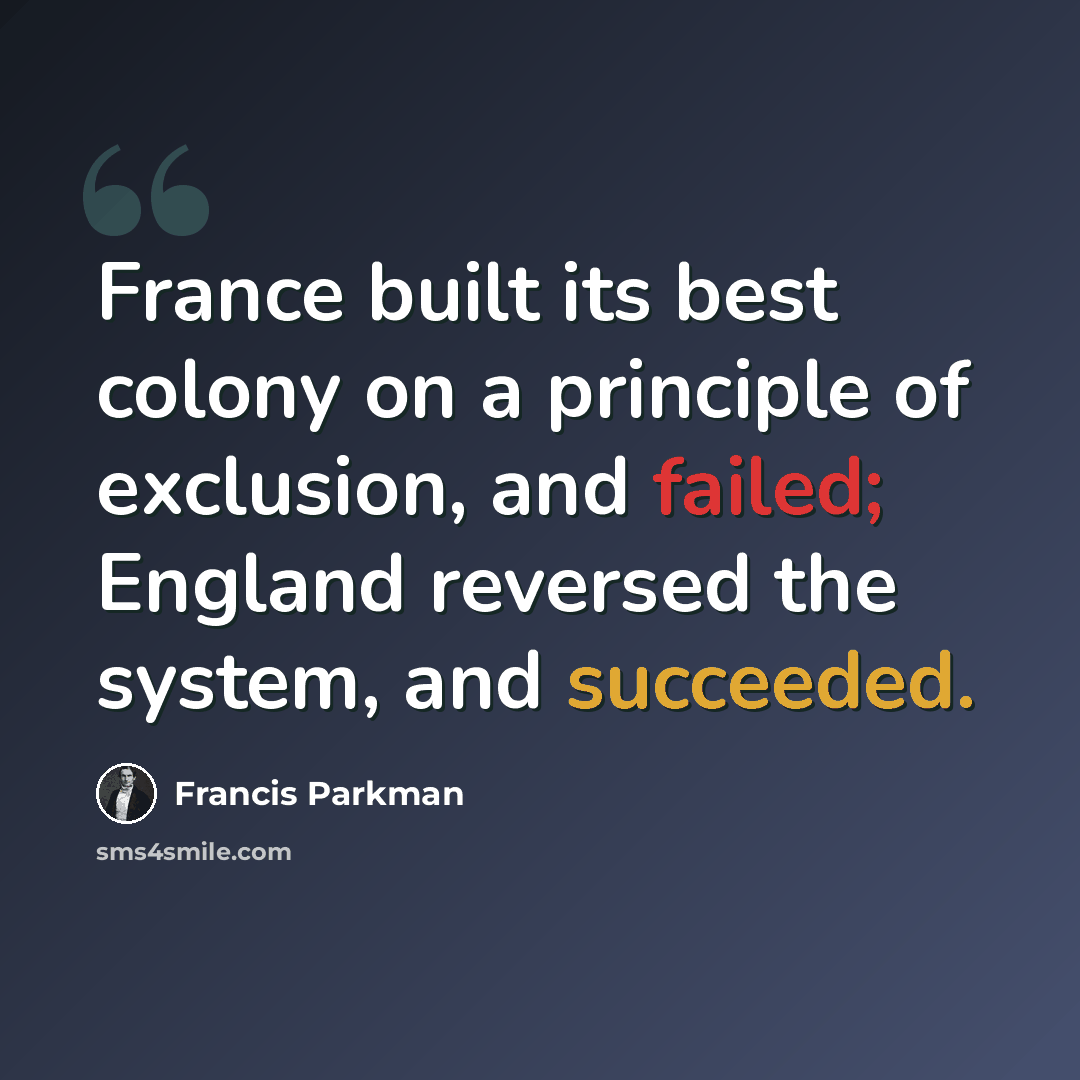 “France built its best colony on a principle of exclusion, and failed; England reversed the system, and succeeded.” quote by Francis Parkman