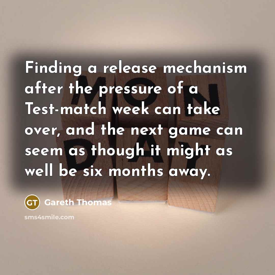 “Finding a release mechanism after the pressure of a Test-match week can take over, and the next game can seem as though it might as well be six months away.” quote by Gareth Thomas