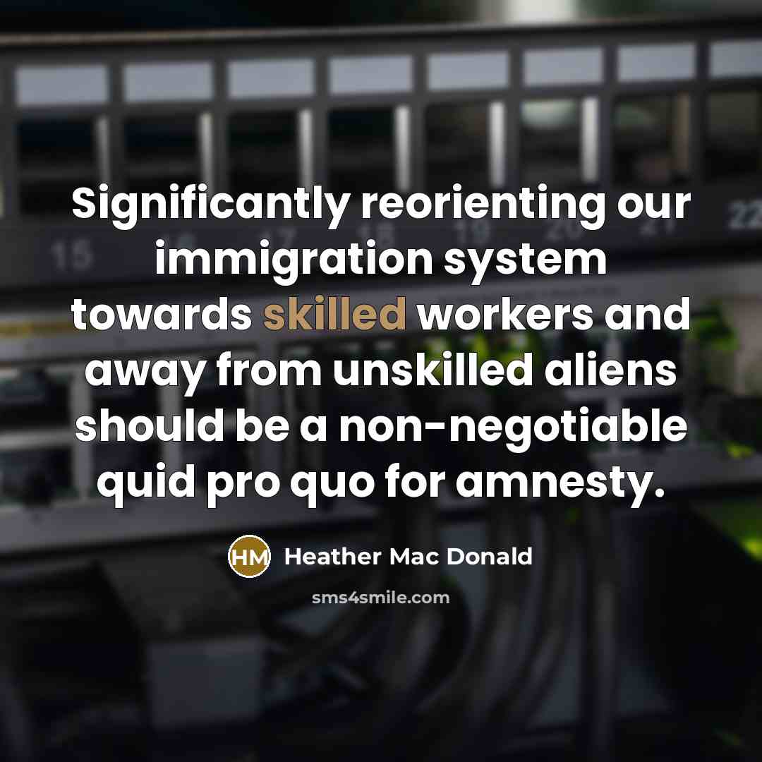 “Significantly reorienting our immigration system towards skilled workers and away from unskilled aliens should be a non-negotiable quid pro quo for amnesty.” quote by Heather Mac Donald