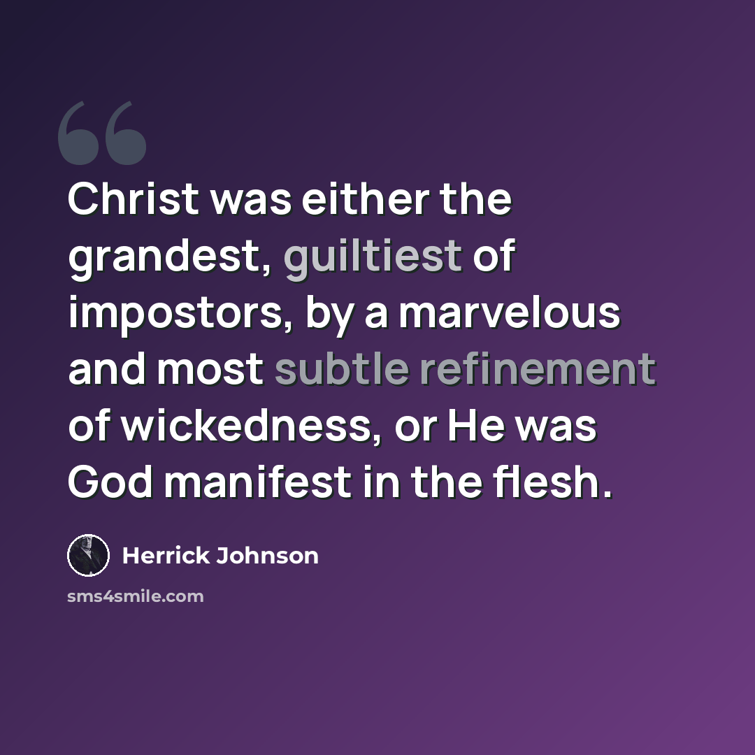 “Christ was either the grandest, guiltiest of impostors, by a marvelous and most subtle refinement of wickedness, or He was God manifest in the flesh.” quote by Herrick Johnson