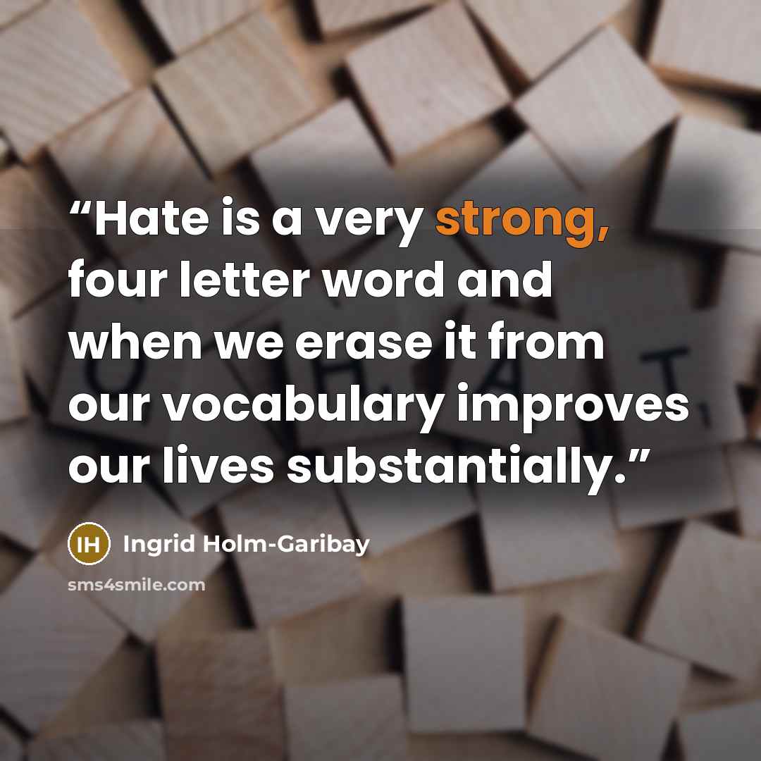 “Hate is a very strong, four letter word and when we erase it from our vocabulary improves our lives substantially.” quote by Ingrid Holm-Garibay
