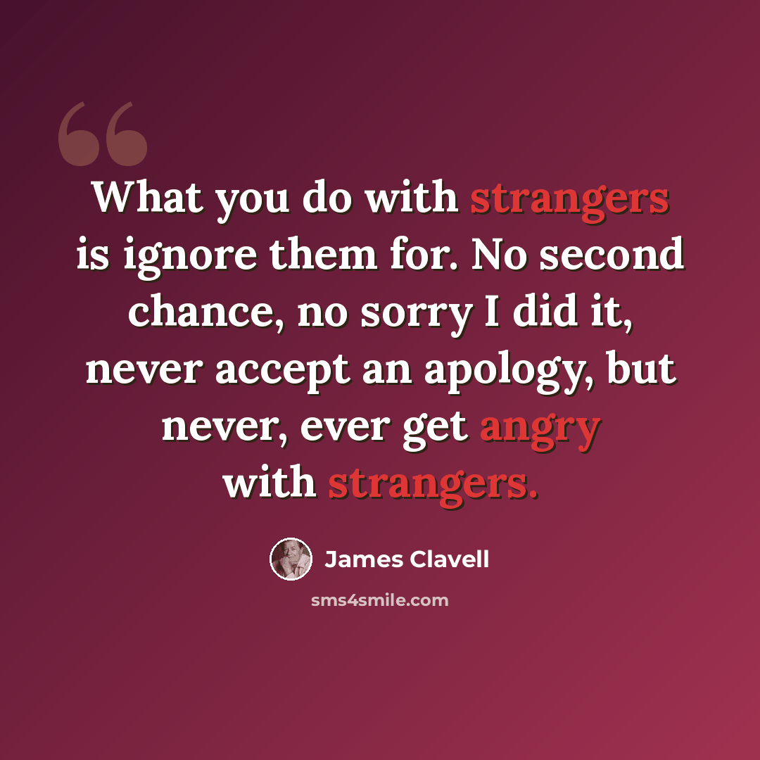 “What you do with strangers is ignore them for. No second chance, no sorry I did it, never accept an apology, but never, ever get angry with strangers.” quote by James Clavell