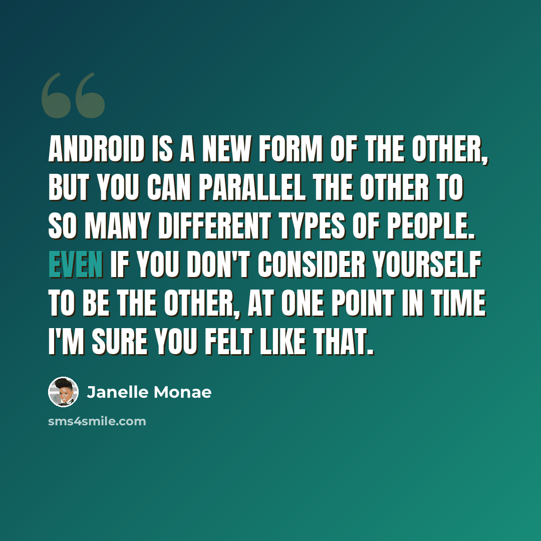 “Android is a new form of the other, but you can parallel the other to so many different types of people. Even if you don't consider yourself to be the other, at one point in time I'm sure you felt like that.” quote by Janelle Monae