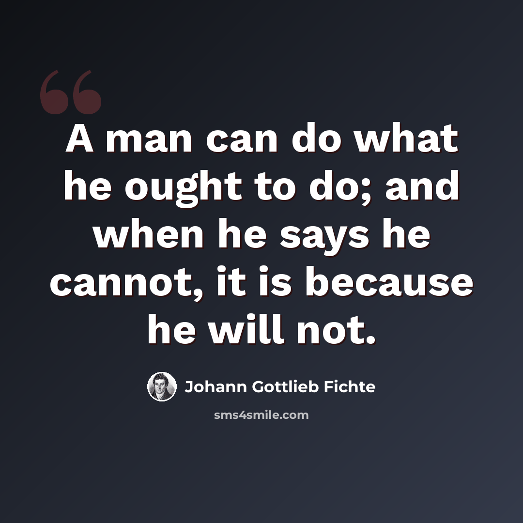 “A man can do what he ought to do; and when he says he cannot, it is because he will not.” quote by Johann Gottlieb Fichte