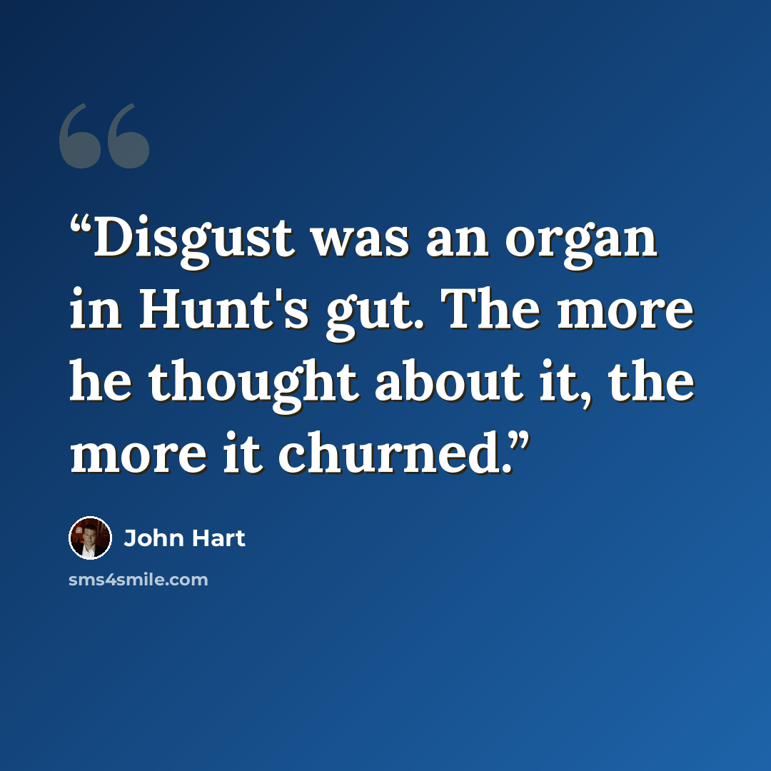 “Disgust was an organ in Hunt's gut. The more he thought about it, the more it churned.” quote by John Hart