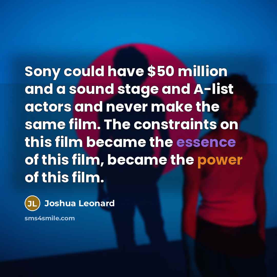 “Sony could have $50 million and a sound stage and A-list actors and never make the same film. The constraints on this film became the essence of this film, became the power of this film.” quote by Joshua Leonard