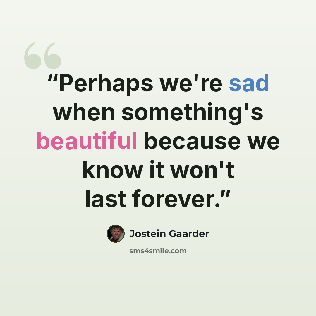“Perhaps we're sad when something's beautiful because we know it won't last forever.” quote by Jostein Gaarder