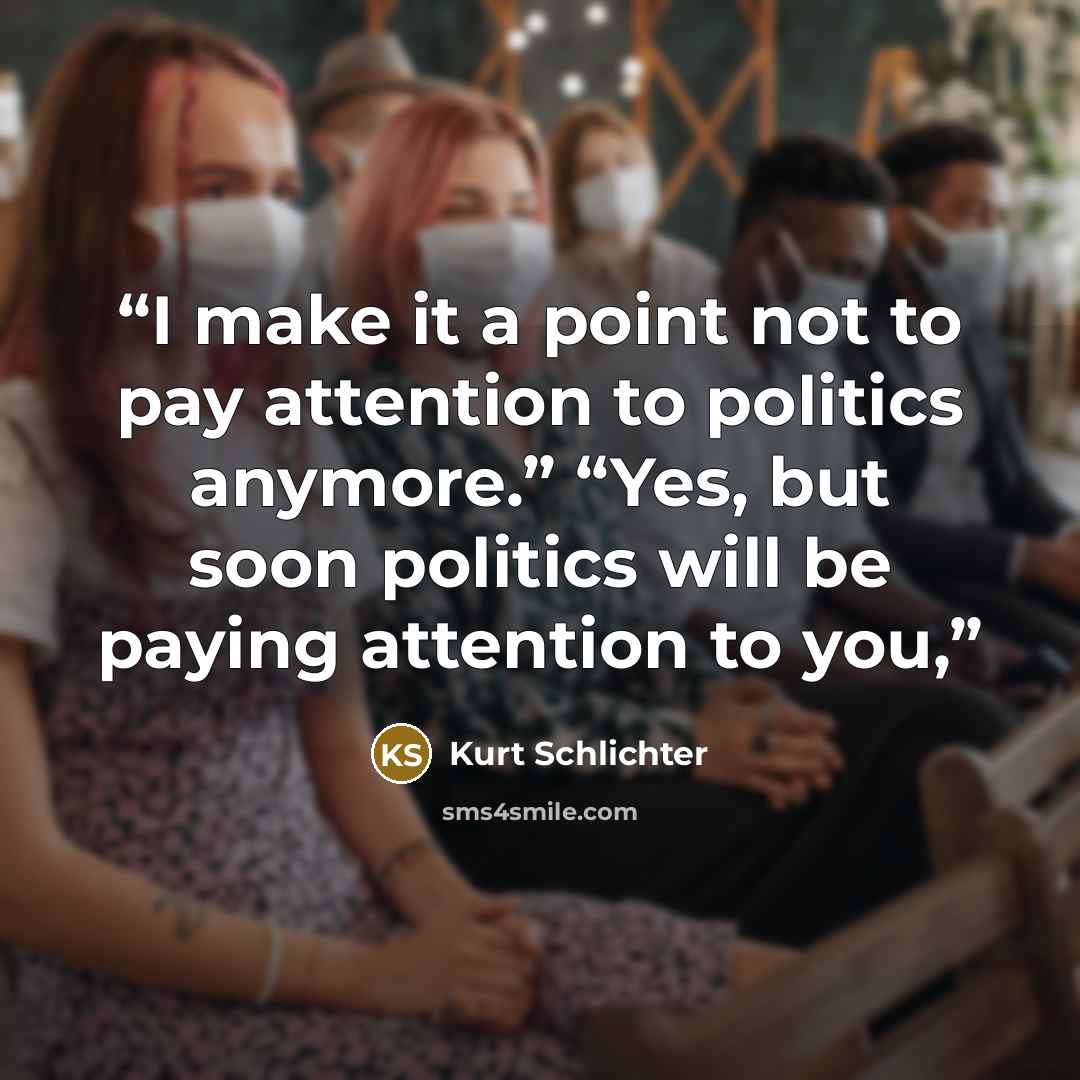 “I make it a point not to pay attention to politics anymore.” “Yes, but soon politics will be paying attention to you,” quote by Kurt Schlichter