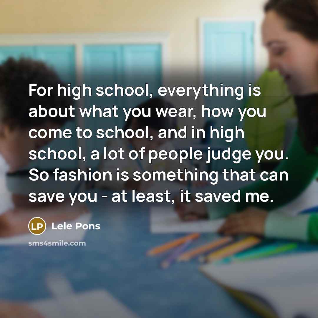 “For high school, everything is about what you wear, how you come to school, and in high school, a lot of people judge you. So fashion is something that can save you - at least, it saved me.” quote by Lele Pons