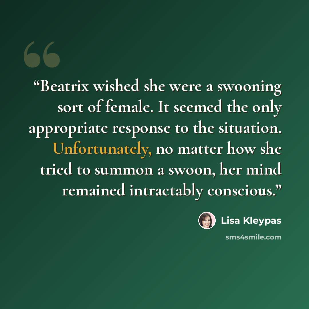 “Beatrix wished she were a swooning sort of female. It seemed the only appropriate response to the situation. Unfortunately, no matter how she tried to summon a swoon, her mind remained intractably conscious.” quote by Lisa Kleypas