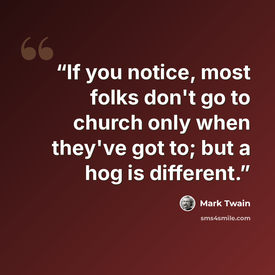 “If you notice, most folks don't go to church only when they've got to; but a hog is different.” quote by Mark Twain