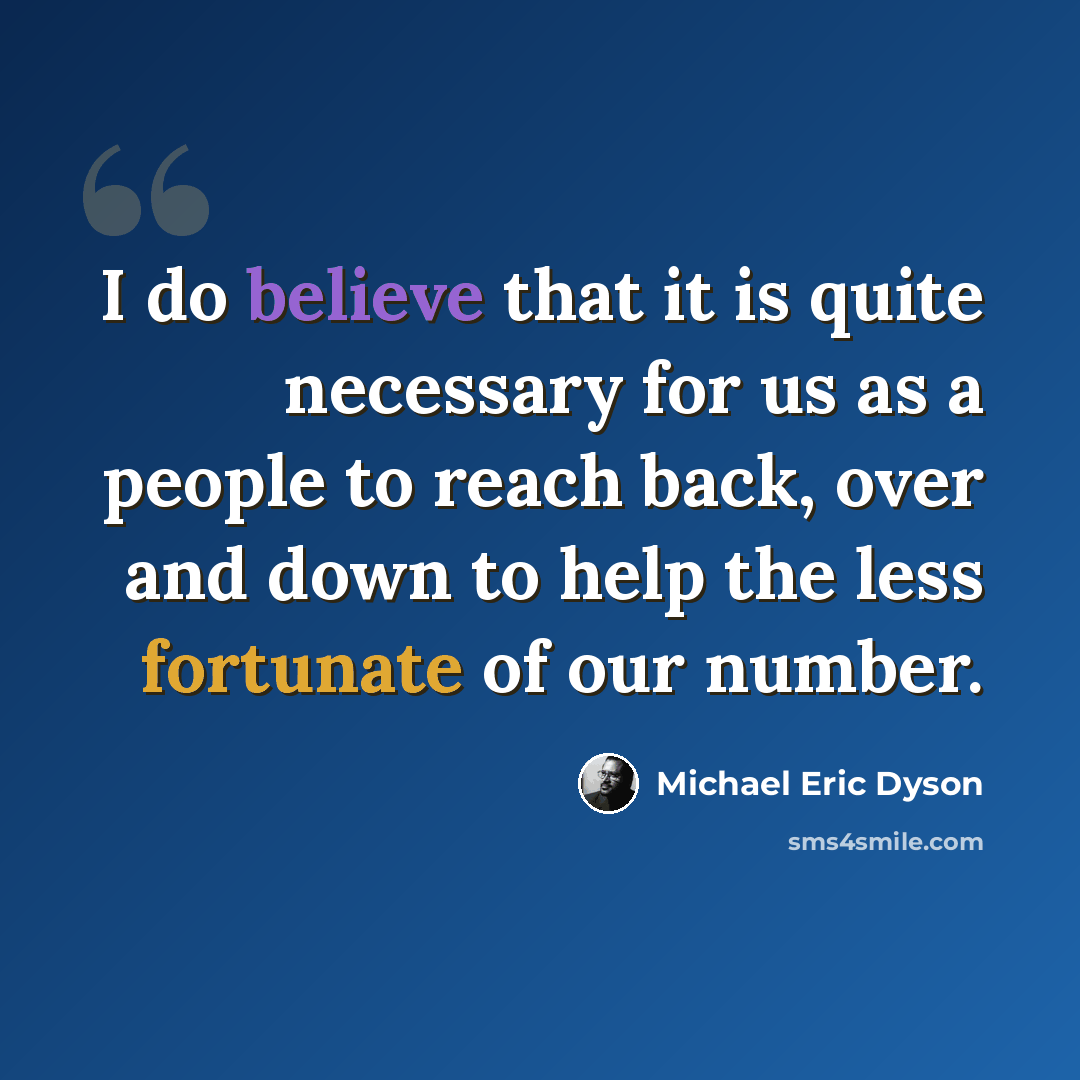 “I do believe that it is quite necessary for us as a people to reach back, over and down to help the less fortunate of our number.” quote by Michael Eric Dyson