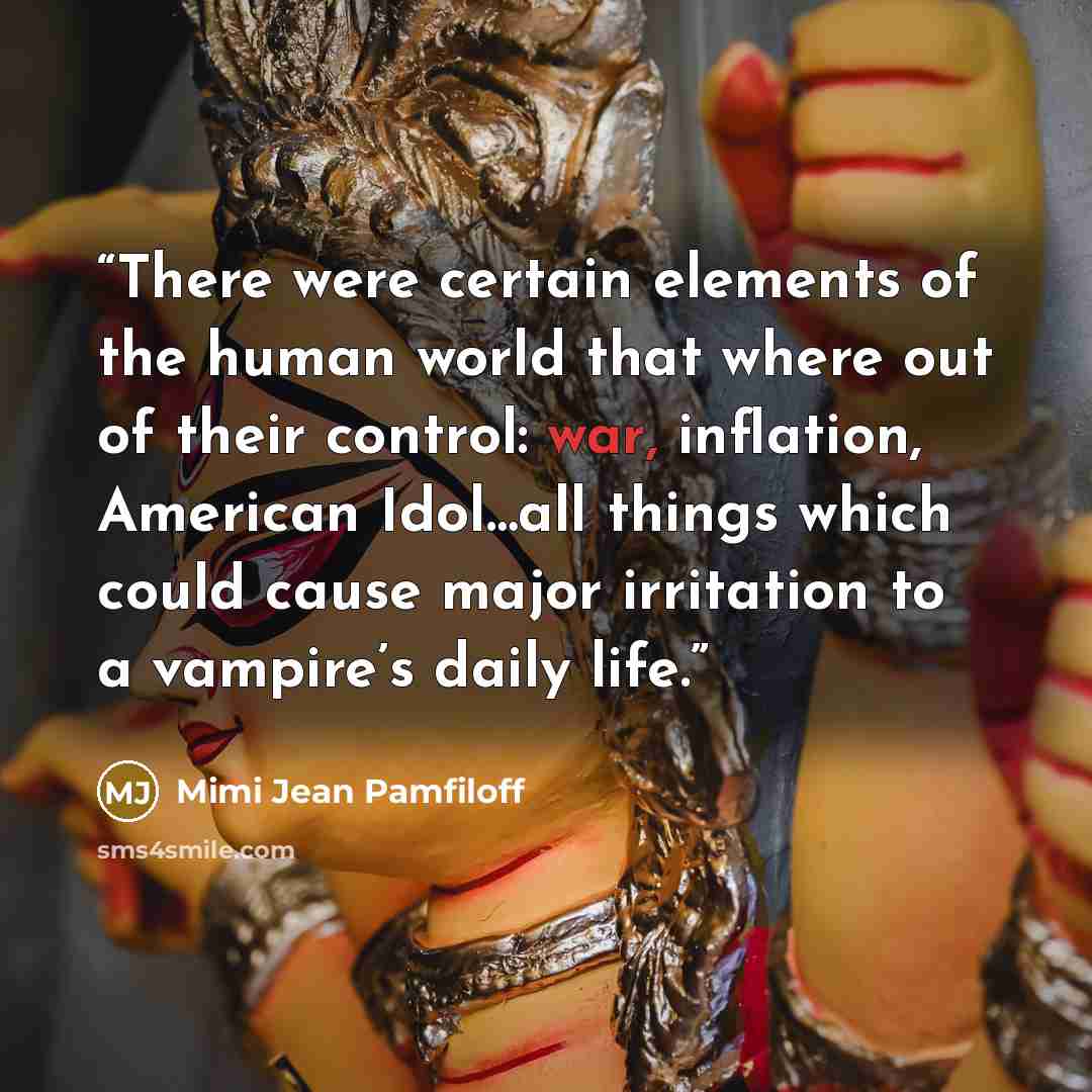 “There were certain elements of the human world that where out of their control: war, inflation, American Idol…all things which could cause major irritation to a vampire’s daily life.” quote by Mimi Jean Pamfiloff