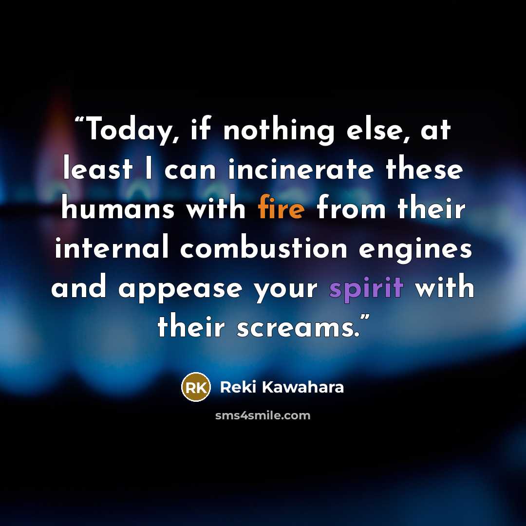 “Today, if nothing else, at least I can incinerate these humans with fire from their internal combustion engines and appease your spirit with their screams.” quote by Reki Kawahara