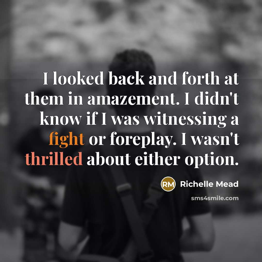 “I looked back and forth at them in amazement. I didn't know if I was witnessing a fight or foreplay. I wasn't thrilled about either option.” quote by Richelle Mead