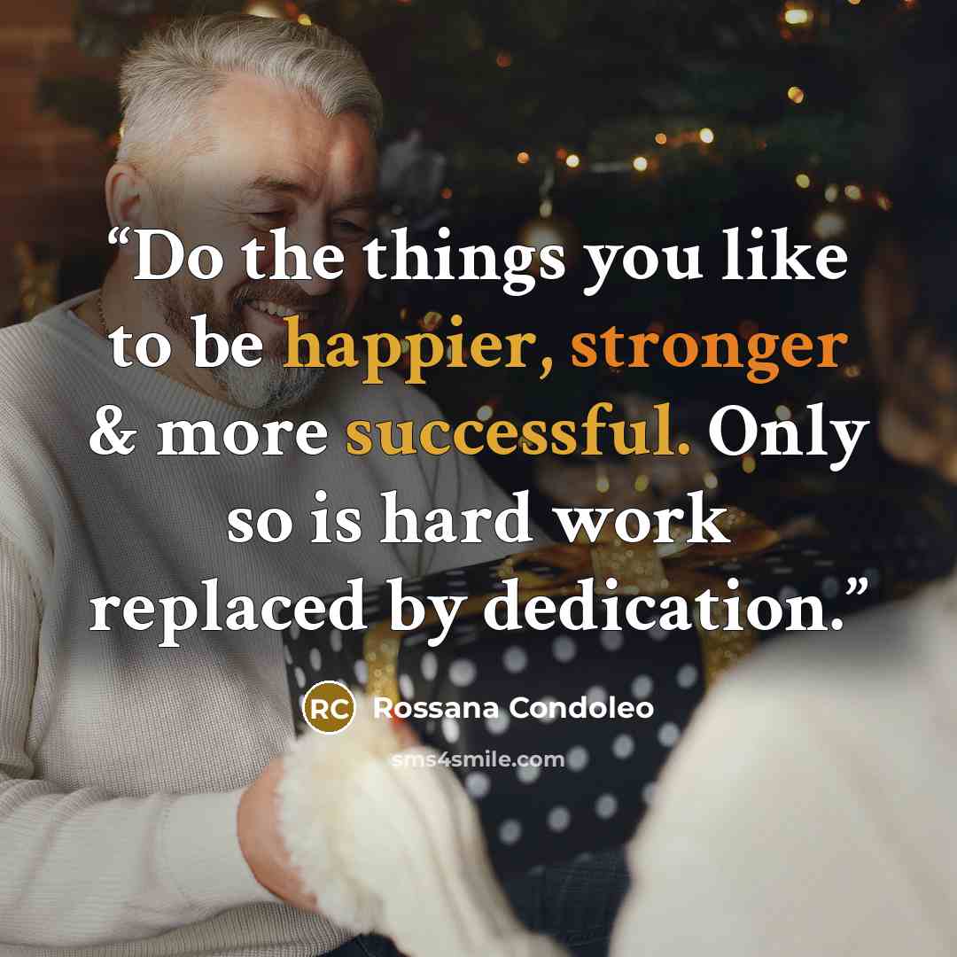 “Do the things you like to be happier, stronger & more successful. Only so is hard work replaced by dedication.” quote by Rossana Condoleo