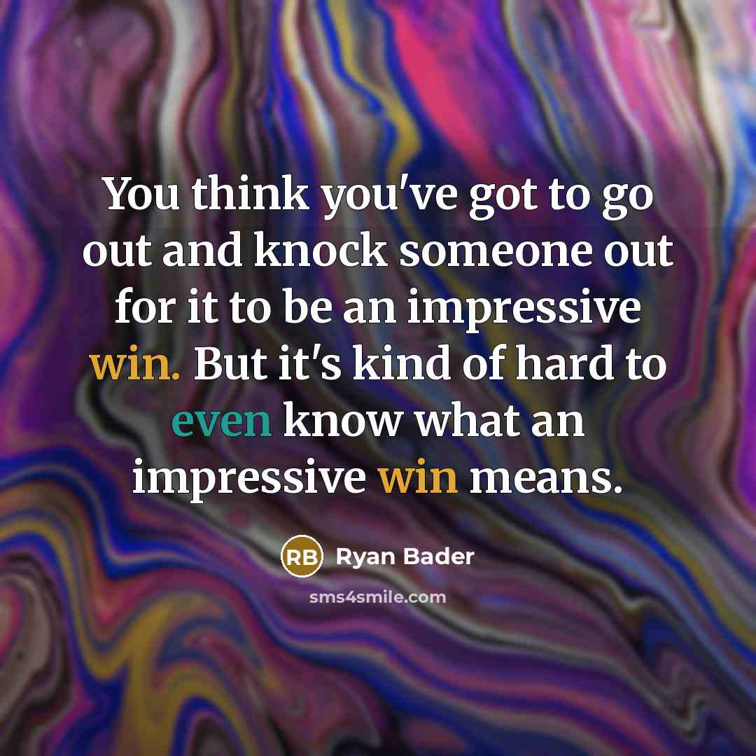 “You think you've got to go out and knock someone out for it to be an impressive win. But it's kind of hard to even know what an impressive win means.” quote by Ryan Bader
